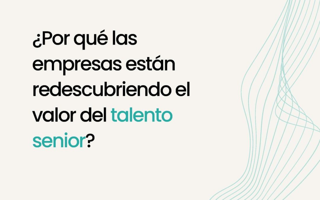 Por qué las empresas están redescubriendo el valor del talento senior