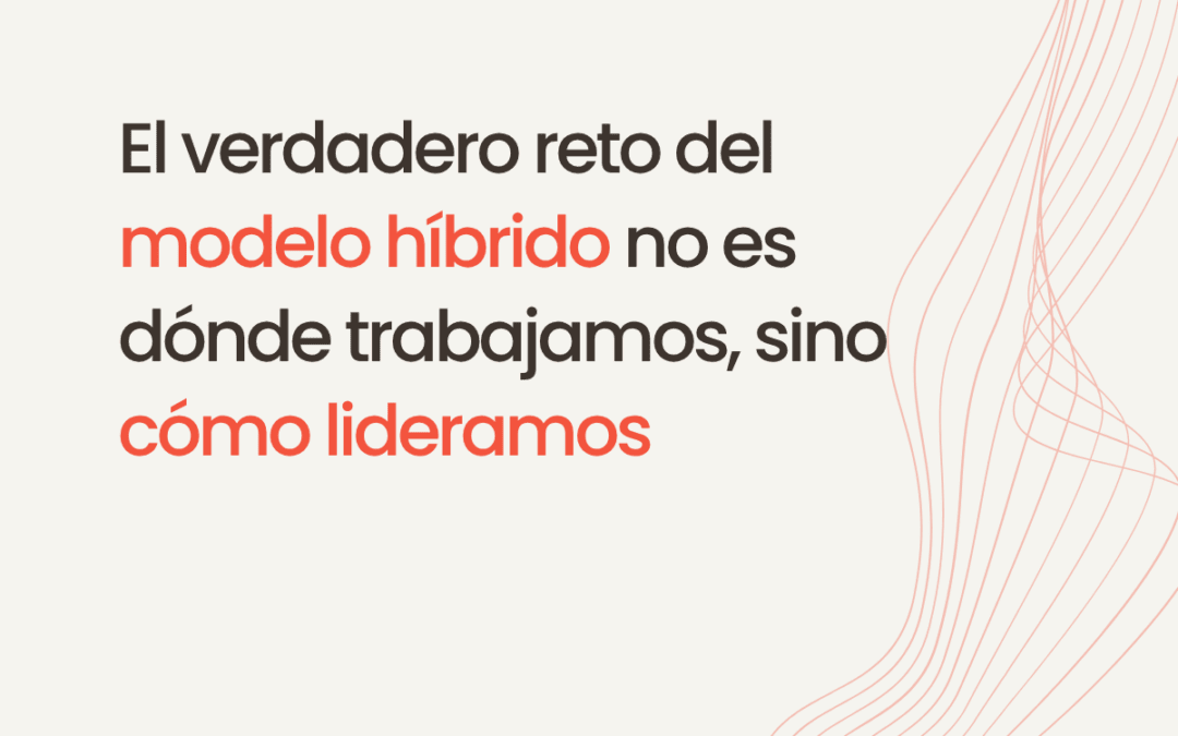 El verdadero reto del modelo híbrido no es dónde trabajamos, sino cómo lideramos